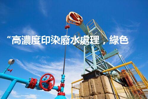 “高濃度印染廢水處理，綠色創(chuàng)新，凈享環(huán)保新篇章”